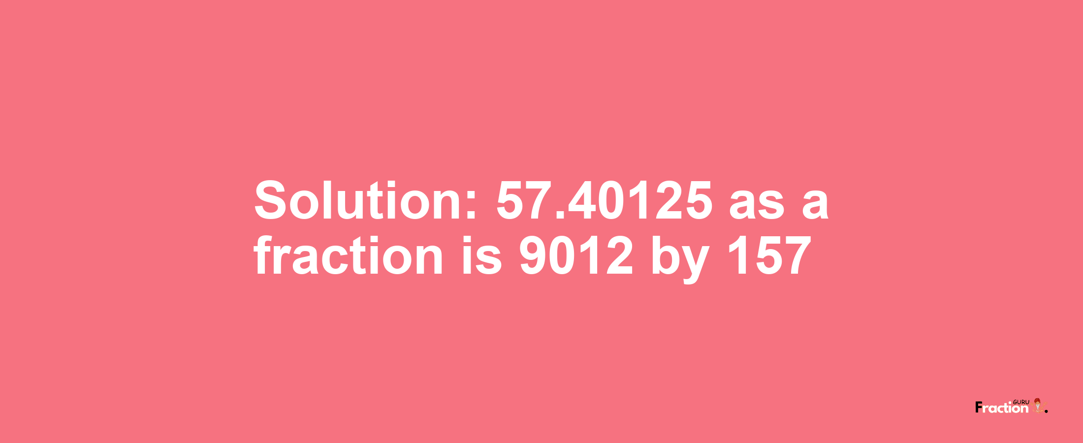 Solution:57.40125 as a fraction is 9012/157